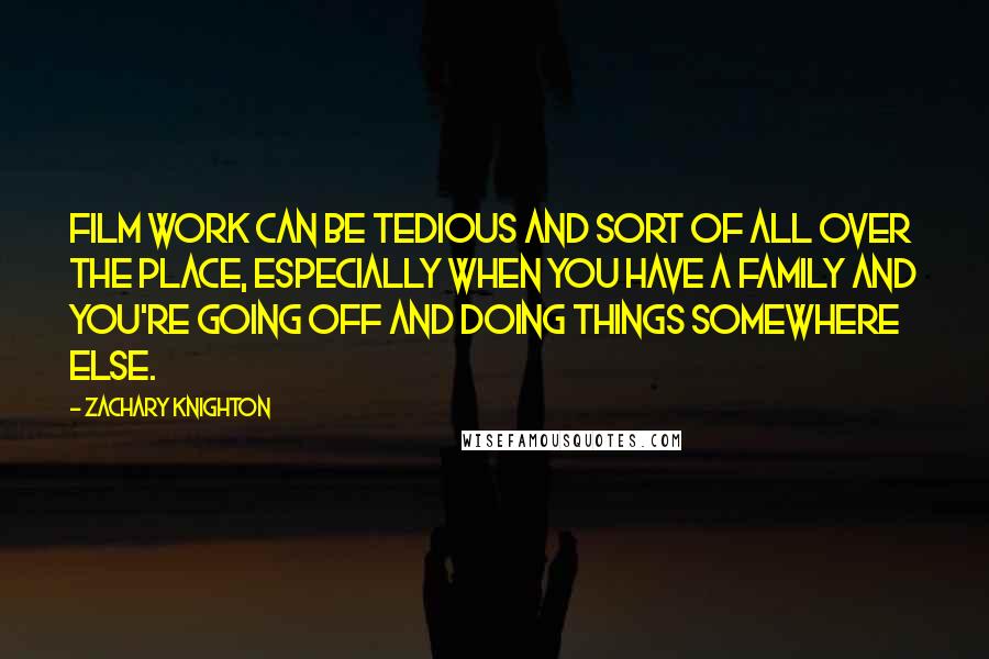 Zachary Knighton quotes: Film work can be tedious and sort of all over the place, especially when you have a family and you're going off and doing things somewhere else.