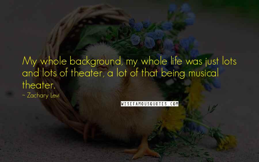 Zachary Levi quotes: My whole background, my whole life was just lots and lots of theater, a lot of that being musical theater.