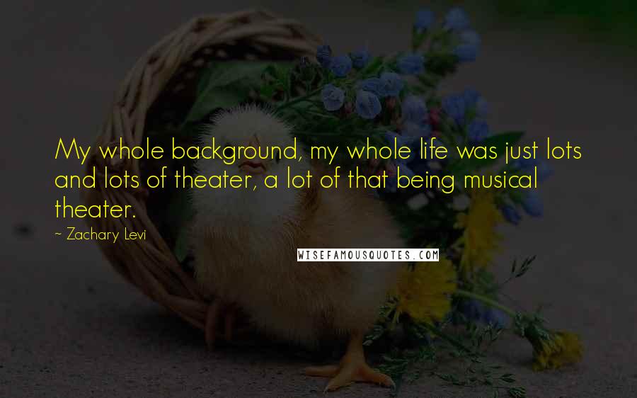 Zachary Levi quotes: My whole background, my whole life was just lots and lots of theater, a lot of that being musical theater. Zachary Levi quotes: My whole background, my whole life was just lots and lots of theater, a lot of that being musical theater.