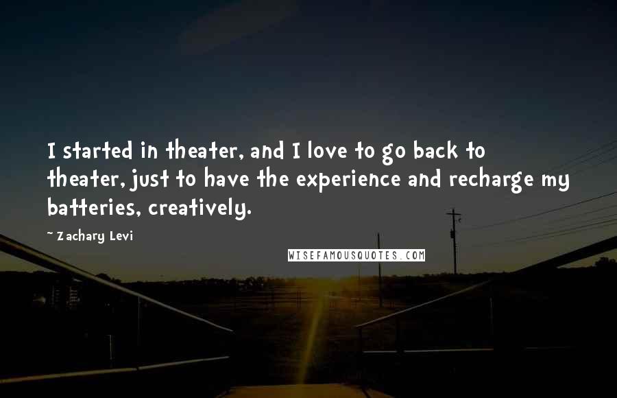 Zachary Levi quotes: I started in theater, and I love to go back to theater, just to have the experience and recharge my batteries, creatively. Zachary Levi quotes: I started in theater, and I love to go back to theater, just to have the experience and recharge my batteries, creatively.