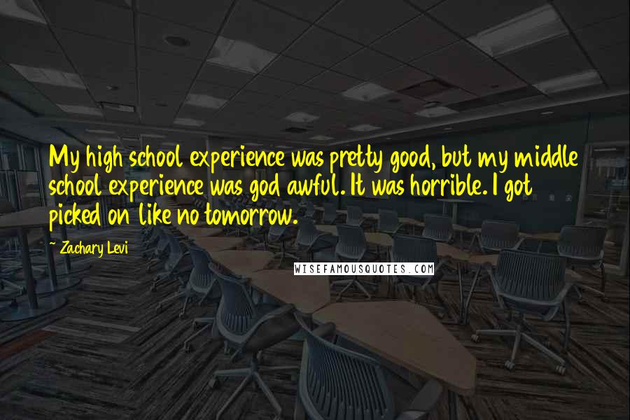 Zachary Levi quotes: My high school experience was pretty good, but my middle school experience was god awful. It was horrible. I got picked on like no tomorrow.