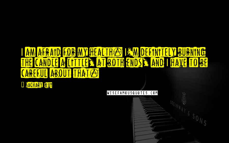 Zachary Levi quotes: I am afraid for my health. I'm definitely burning the candle a little, at both ends, and I have to be careful about that. Zachary Levi quotes: I am afraid for my health. I'm definitely burning the candle a little, at both ends, and I have to be careful about that.