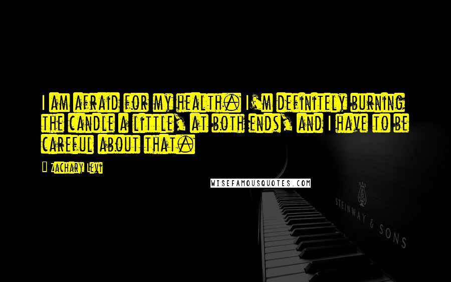 Zachary Levi quotes: I am afraid for my health. I'm definitely burning the candle a little, at both ends, and I have to be careful about that.