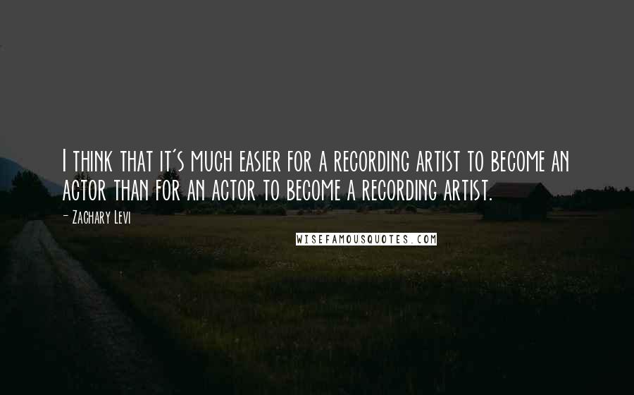 Zachary Levi quotes: I think that it's much easier for a recording artist to become an actor than for an actor to become a recording artist. Zachary Levi quotes: I think that it's much easier for a recording artist to become an actor than for an actor to become a recording artist.