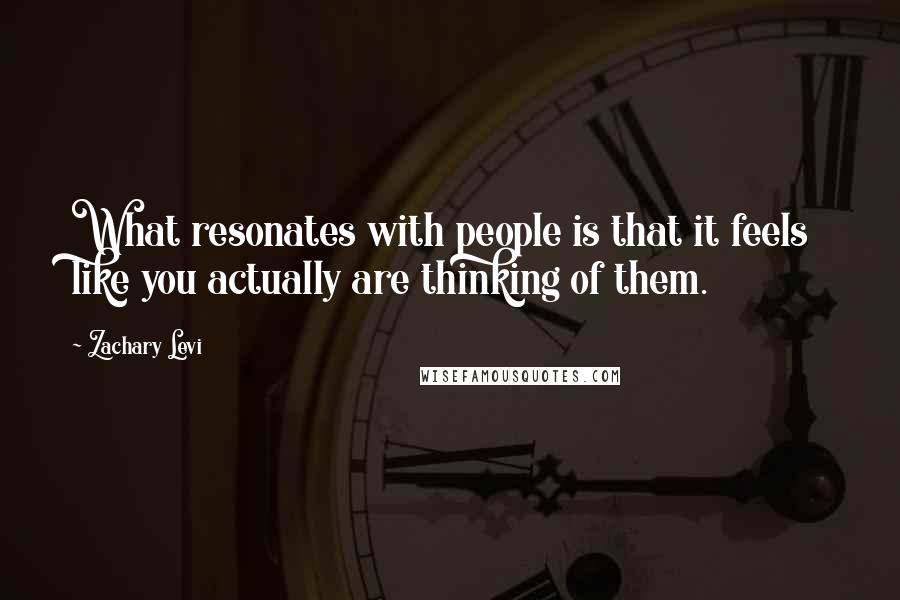 Zachary Levi quotes: What resonates with people is that it feels like you actually are thinking of them.