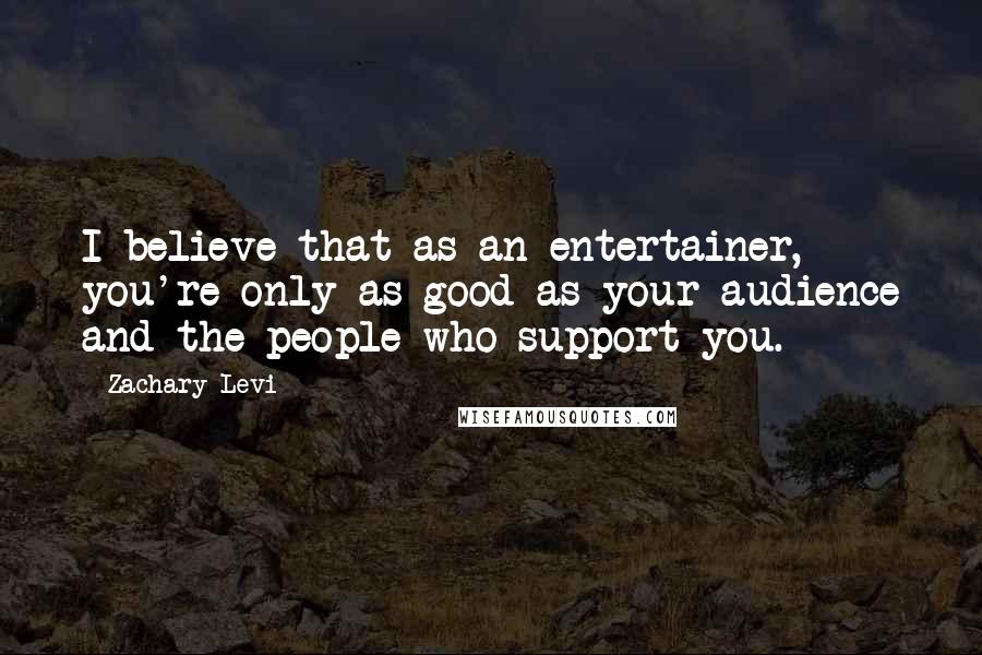 Zachary Levi quotes: I believe that as an entertainer, you're only as good as your audience and the people who support you. Zachary Levi quotes: I believe that as an entertainer, you're only as good as your audience and the people who support you.