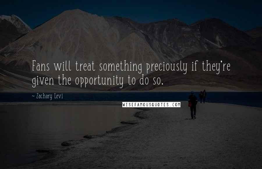 Zachary Levi quotes: Fans will treat something preciously if they're given the opportunity to do so.