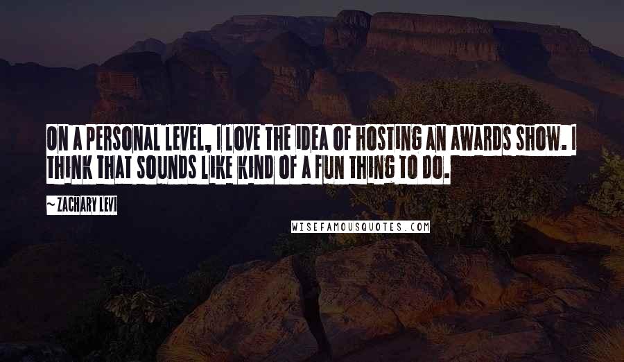 Zachary Levi quotes: On a personal level, I love the idea of hosting an awards show. I think that sounds like kind of a fun thing to do. Zachary Levi quotes: On a personal level, I love the idea of hosting an awards show. I think that sounds like kind of a fun thing to do.