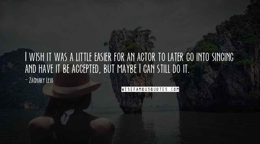 Zachary Levi quotes: I wish it was a little easier for an actor to later go into singing and have it be accepted, but maybe I can still do it.