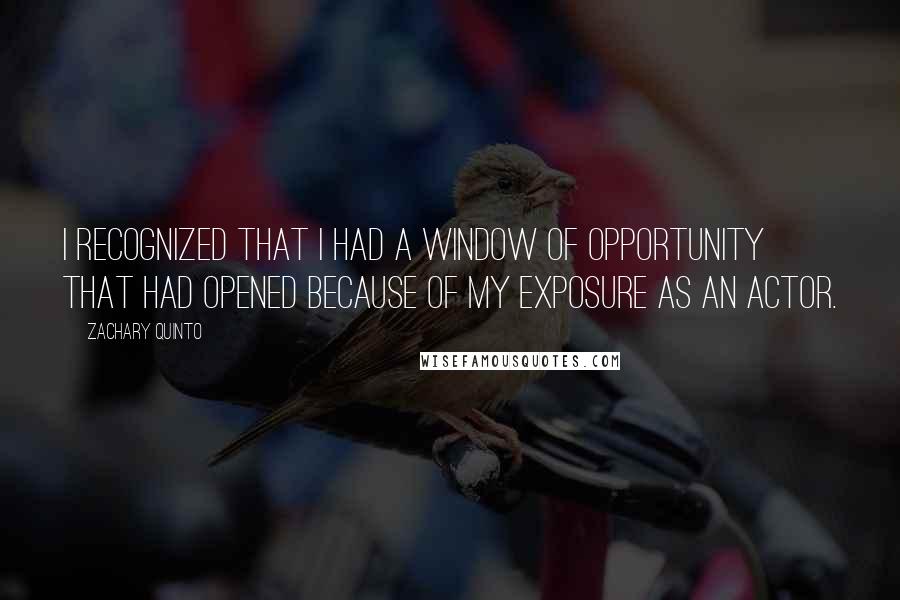 Zachary Quinto quotes: I recognized that I had a window of opportunity that had opened because of my exposure as an actor.