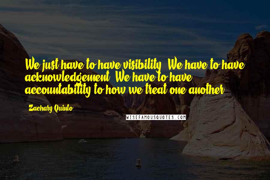 Zachary Quinto quotes: We just have to have visibility. We have to have acknowledgement. We have to have accountability to how we treat one another.