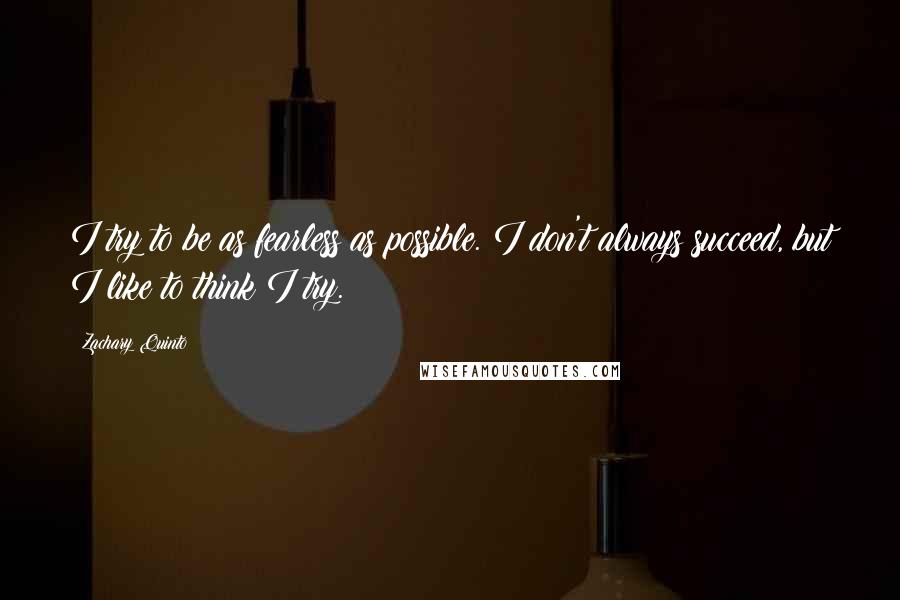 Zachary Quinto quotes: I try to be as fearless as possible. I don't always succeed, but I like to think I try.