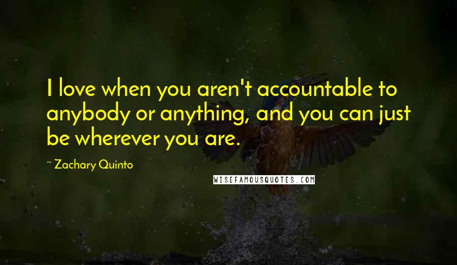 Zachary Quinto quotes: I love when you aren't accountable to anybody or anything, and you can just be wherever you are.