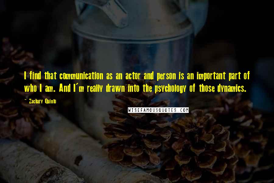 Zachary Quinto quotes: I find that communication as an actor and person is an important part of who I am. And I'm really drawn into the psychology of those dynamics.