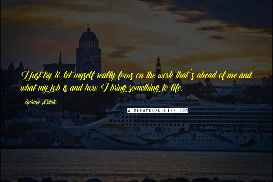 Zachary Quinto quotes: I just try to let myself really focus on the work that's ahead of me and what my job is and how I bring something to life.