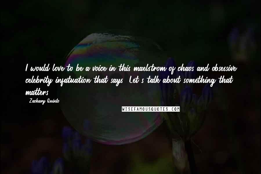 Zachary Quinto quotes: I would love to be a voice in this maelstrom of chaos and obsessive celebrity infatuation that says, 'Let's talk about something that matters'. Zachary Quinto quotes: I would love to be a voice in this maelstrom of chaos and obsessive celebrity infatuation that says, 'Let's talk about something that matters'.