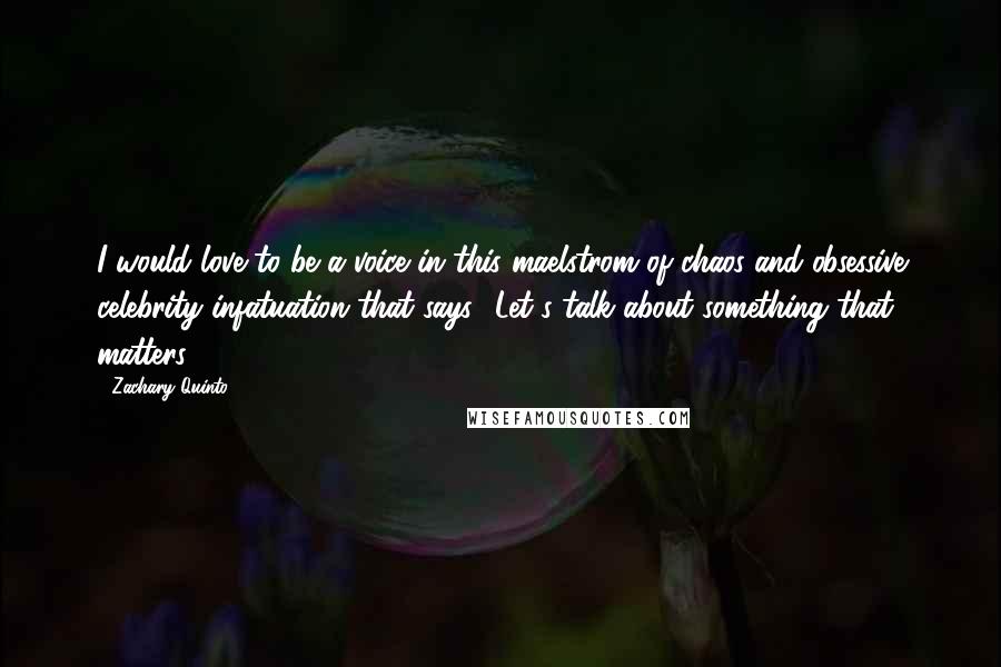 Zachary Quinto quotes: I would love to be a voice in this maelstrom of chaos and obsessive celebrity infatuation that says, 'Let's talk about something that matters'.