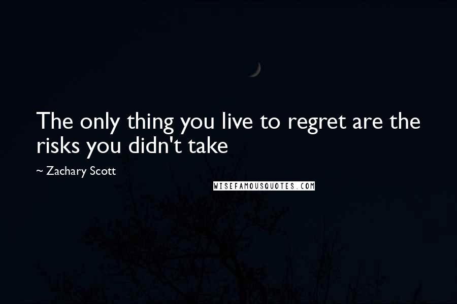 Zachary Scott quotes: The only thing you live to regret are the risks you didn't take