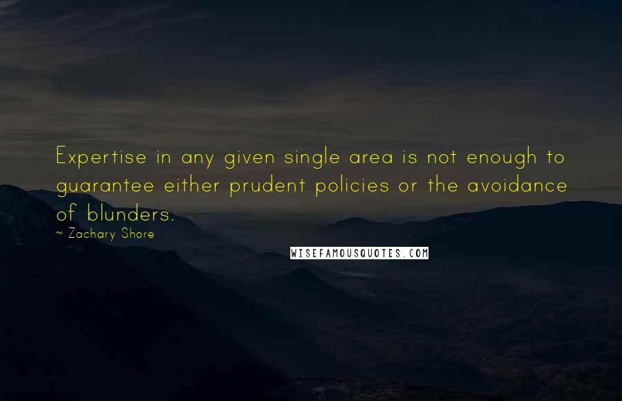 Zachary Shore quotes: Expertise in any given single area is not enough to guarantee either prudent policies or the avoidance of blunders.