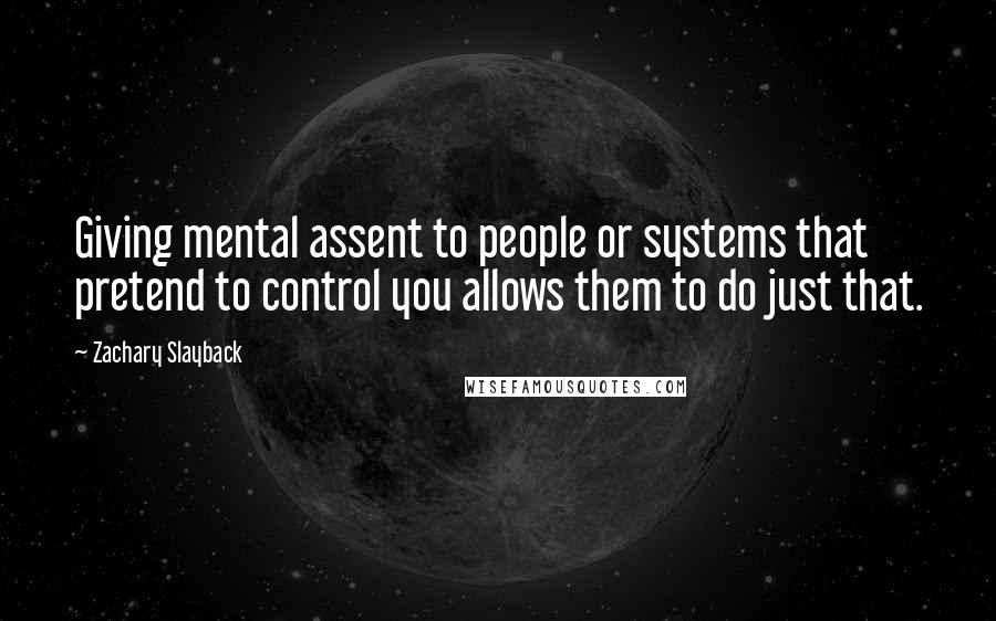 Zachary Slayback quotes: Giving mental assent to people or systems that pretend to control you allows them to do just that.