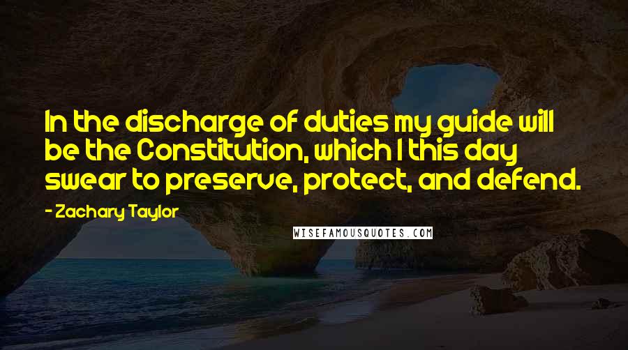 Zachary Taylor quotes: In the discharge of duties my guide will be the Constitution, which I this day swear to preserve, protect, and defend.