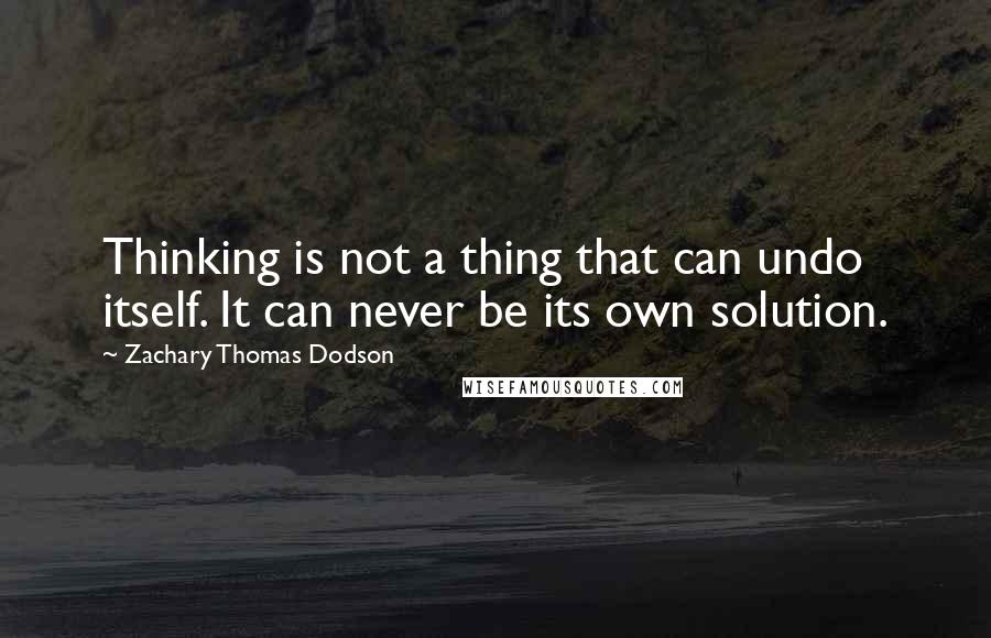 Zachary Thomas Dodson quotes: Thinking is not a thing that can undo itself. It can never be its own solution.