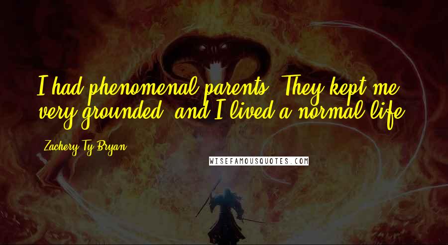 Zachery Ty Bryan quotes: I had phenomenal parents. They kept me very grounded, and I lived a normal life.