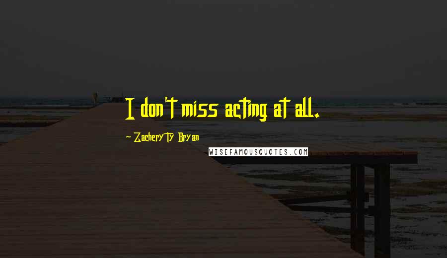 Zachery Ty Bryan quotes: I don't miss acting at all.
