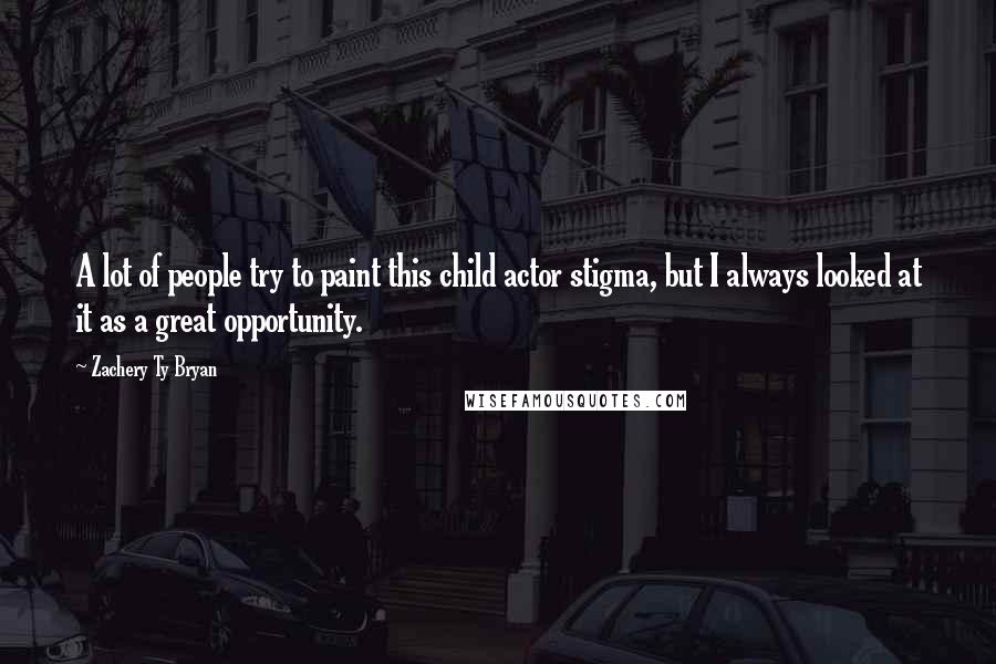 Zachery Ty Bryan quotes: A lot of people try to paint this child actor stigma, but I always looked at it as a great opportunity. Zachery Ty Bryan quotes: A lot of people try to paint this child actor stigma, but I always looked at it as a great opportunity.