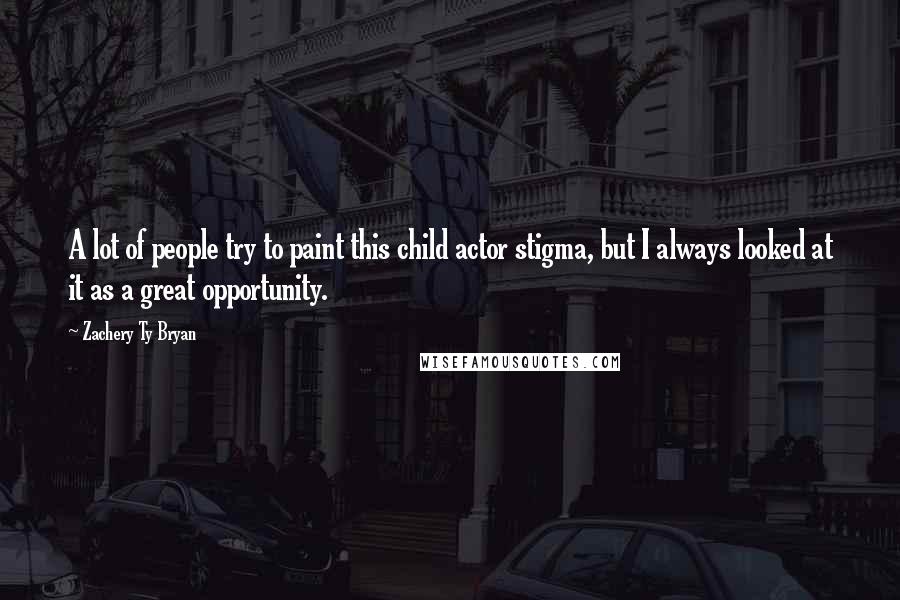 Zachery Ty Bryan quotes: A lot of people try to paint this child actor stigma, but I always looked at it as a great opportunity.