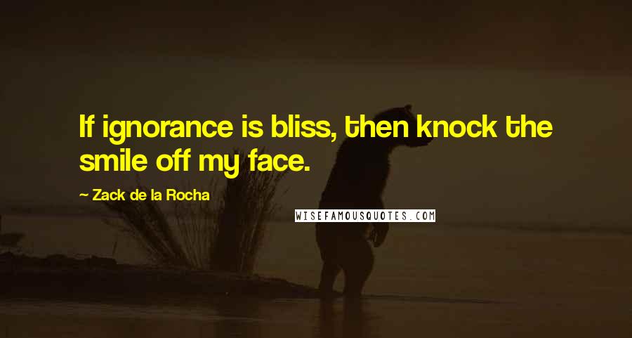 Zack De La Rocha quotes: If ignorance is bliss, then knock the smile off my face.