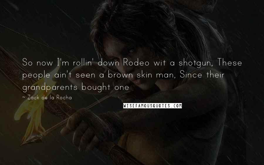 Zack De La Rocha quotes: So now I'm rollin' down Rodeo wit a shotgun, These people ain't seen a brown skin man, Since their grandparents bought one