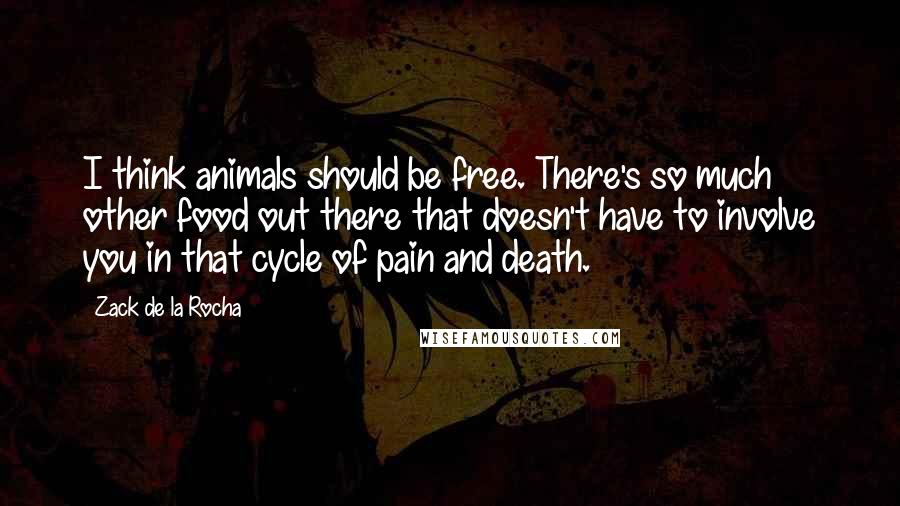 Zack De La Rocha quotes: I think animals should be free. There's so much other food out there that doesn't have to involve you in that cycle of pain and death.