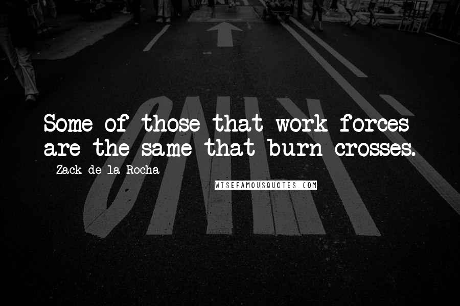 Zack De La Rocha quotes: Some of those that work forces are the same that burn crosses.