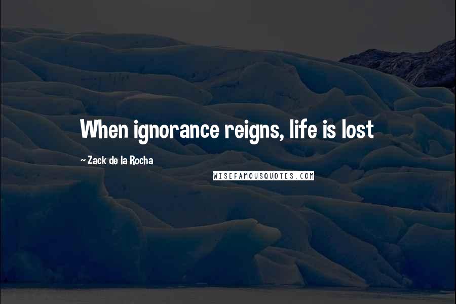 Zack De La Rocha quotes: When ignorance reigns, life is lost