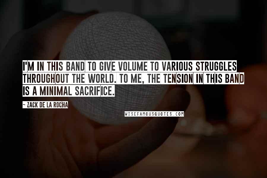 Zack De La Rocha quotes: I'm in this band to give volume to various struggles throughout the world. To me, the tension in this band is a minimal sacrifice.