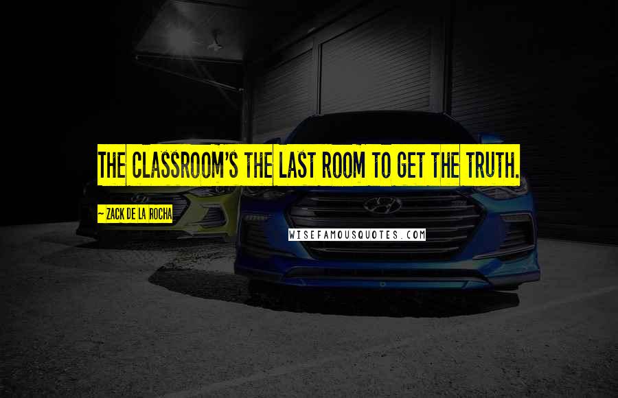 Zack De La Rocha quotes: The classroom's the last room to get the truth.