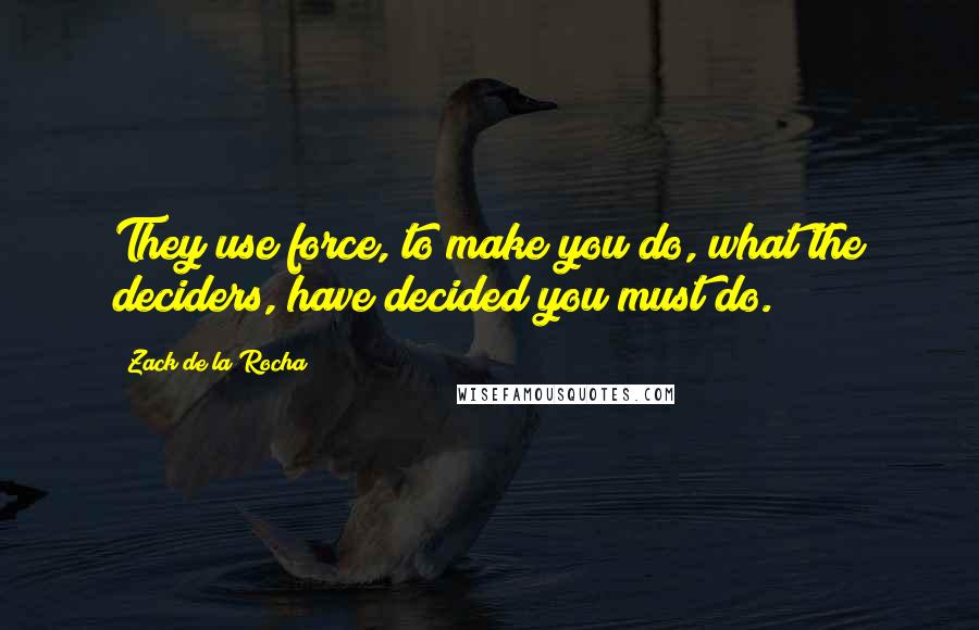 Zack De La Rocha quotes: They use force, to make you do, what the deciders, have decided you must do.