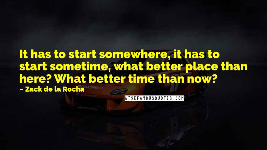 Zack De La Rocha quotes: It has to start somewhere, it has to start sometime, what better place than here? What better time than now?