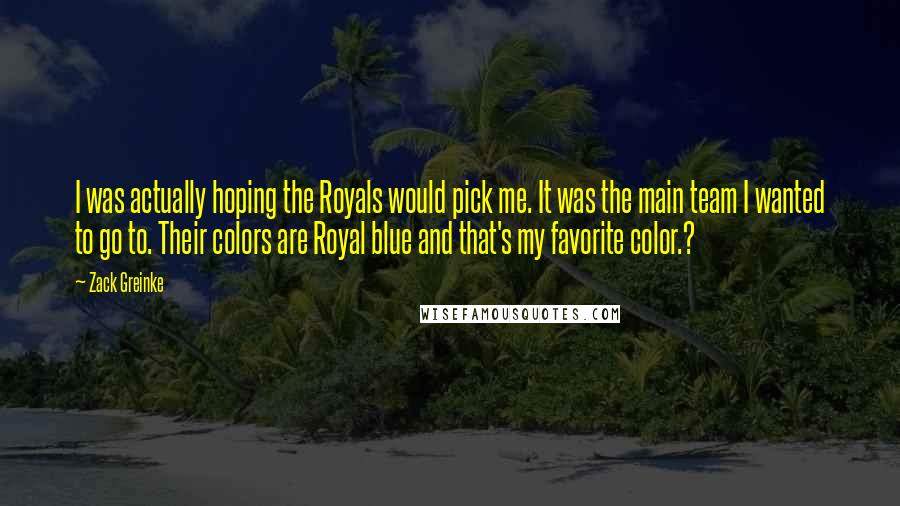 Zack Greinke quotes: I was actually hoping the Royals would pick me. It was the main team I wanted to go to. Their colors are Royal blue and that's my favorite color.?