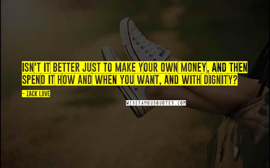 Zack Love quotes: Isn't it better just to make your own money, and then spend it how and when you want, and with dignity?