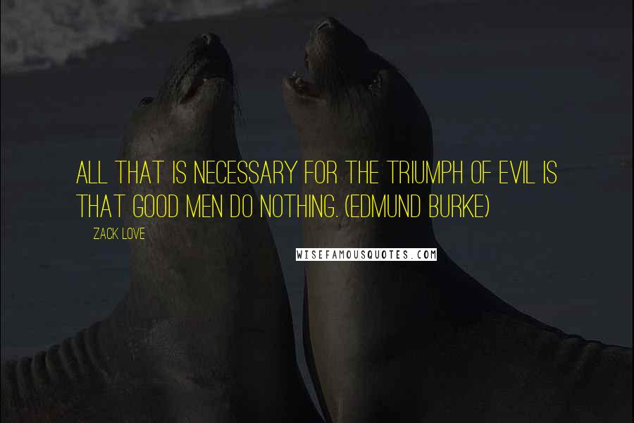 Zack Love quotes: All that is necessary for the triumph of evil is that good men do nothing. (Edmund Burke)