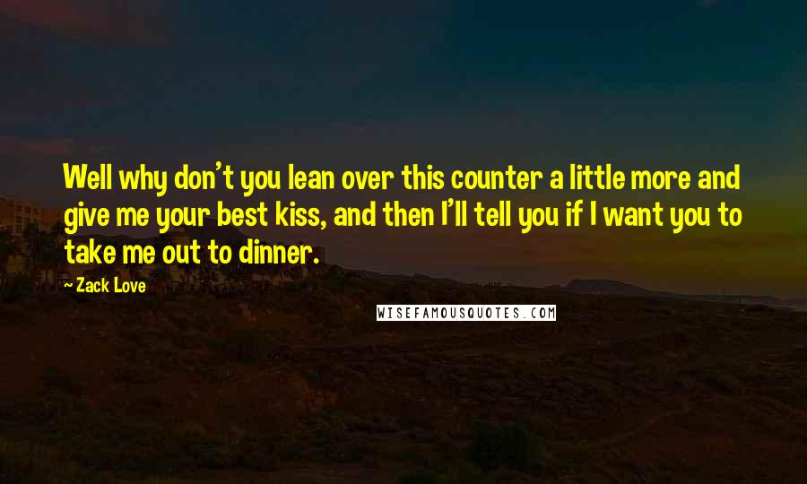 Zack Love quotes: Well why don't you lean over this counter a little more and give me your best kiss, and then I'll tell you if I want you to take me out