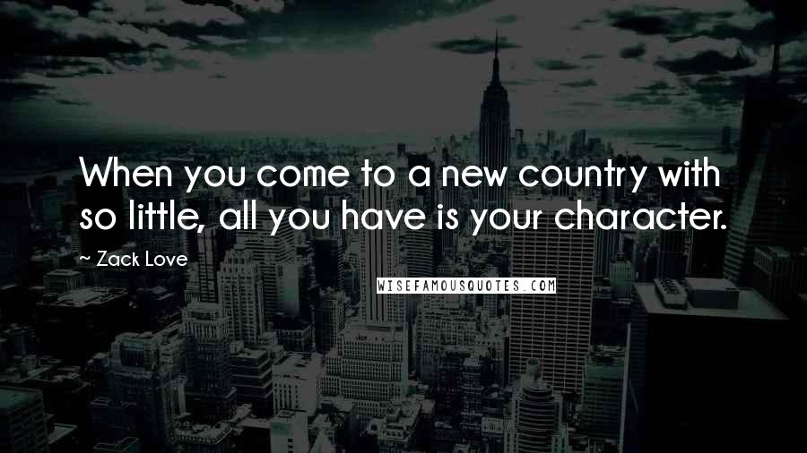 Zack Love quotes: When you come to a new country with so little, all you have is your character.