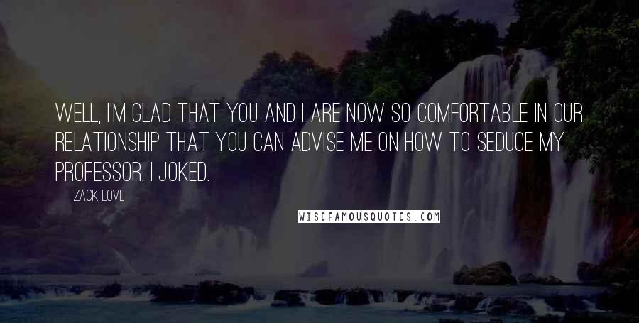 Zack Love quotes: Well, I'm glad that you and I are now so comfortable in our relationship that you can advise me on how to seduce my professor, I joked.