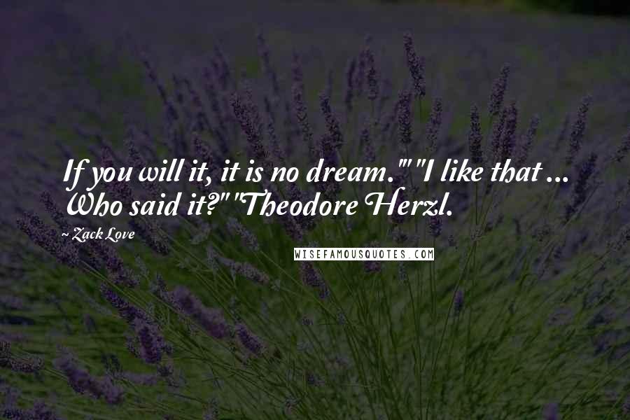 Zack Love quotes: If you will it, it is no dream.'" "I like that ... Who said it?" "Theodore Herzl.