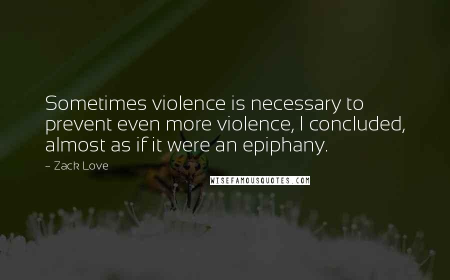 Zack Love quotes: Sometimes violence is necessary to prevent even more violence, I concluded, almost as if it were an epiphany.