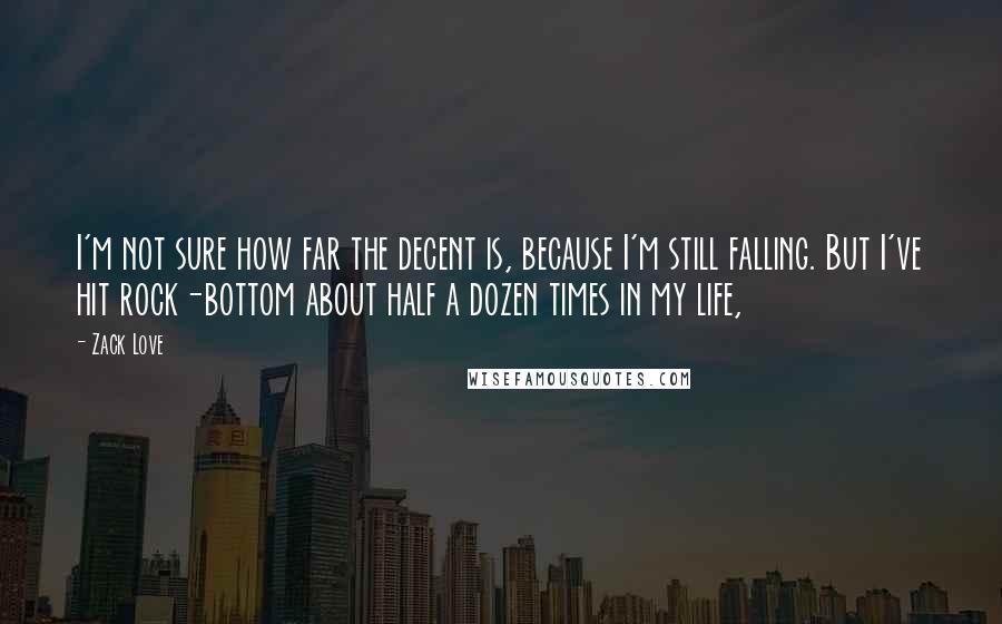 Zack Love quotes: I'm not sure how far the decent is, because I'm still falling. But I've hit rock-bottom about half a dozen times in my life,