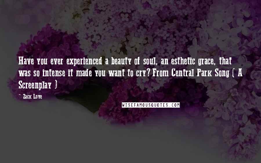 Zack Love quotes: Have you ever experienced a beauty of soul, an esthetic grace, that was so intense it made you want to cry?From Central Park Song ( A Screenplay )