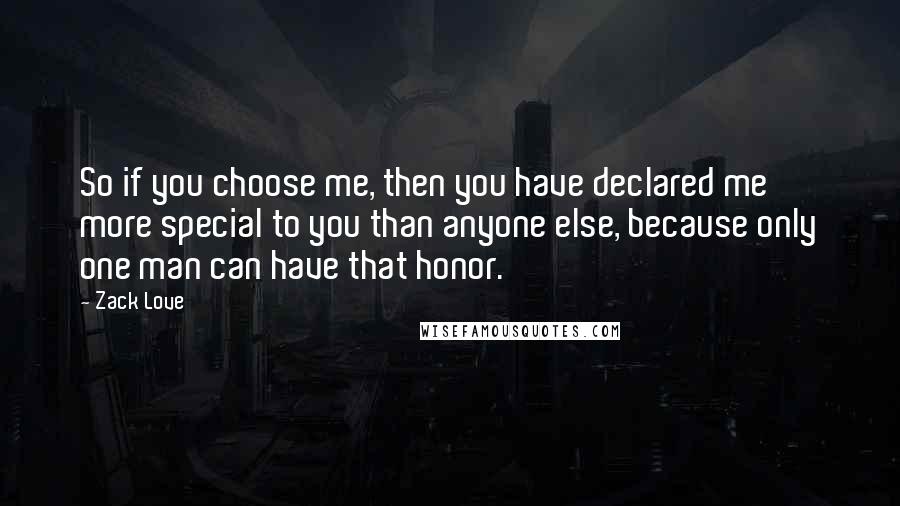 Zack Love quotes: So if you choose me, then you have declared me more special to you than anyone else, because only one man can have that honor.